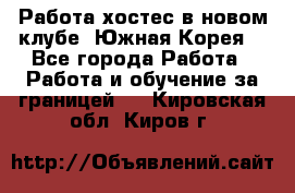 Работа хостес в новом клубе, Южная Корея  - Все города Работа » Работа и обучение за границей   . Кировская обл.,Киров г.